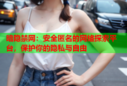 暗隐禁网：安全匿名的网络探索平台，保护你的隐私与自由