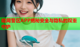 暗网警区APP揭秘安全与隐私的双重守护