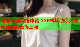 畅享高速网络体验 SSR机场助你突破网络限制无忧上网