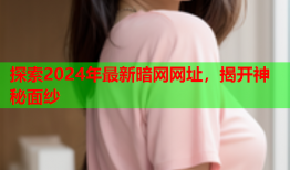 探索2024年最新暗网网址，揭开神秘面纱