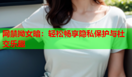 网禁拗女暗：轻松畅享隐私保护与社交乐趣