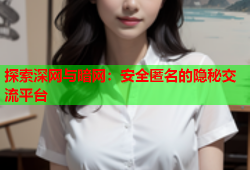 探索深网与暗网：安全匿名的隐秘交流平台