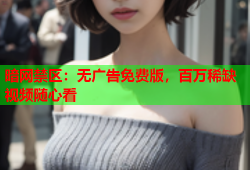 暗网禁区：无广告免费版，百万稀缺视频随心看