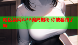 暗区禁网APP骗局揭秘 你被套路了吗