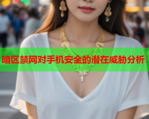 暗区禁网对手机安全的潜在威胁分析