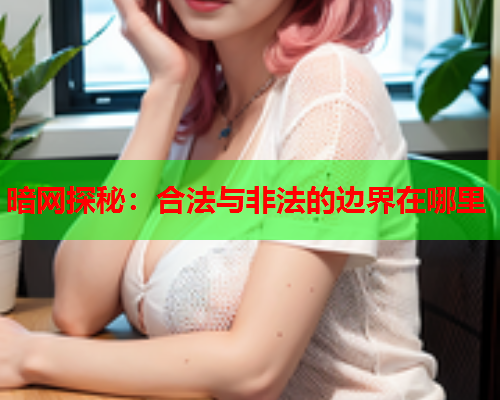 暗网探秘：合法与非法的边界在哪里