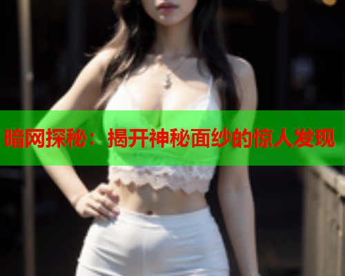 暗网探秘：揭开神秘面纱的惊人发现