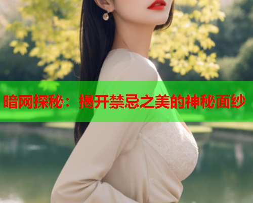 暗网探秘：揭开禁忌之美的神秘面纱