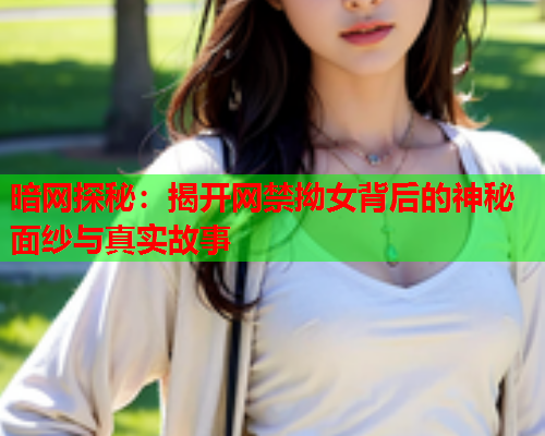 暗网探秘：揭开网禁拗女背后的神秘面纱与真实故事