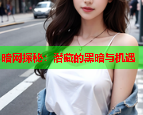 暗网探秘：潜藏的黑暗与机遇