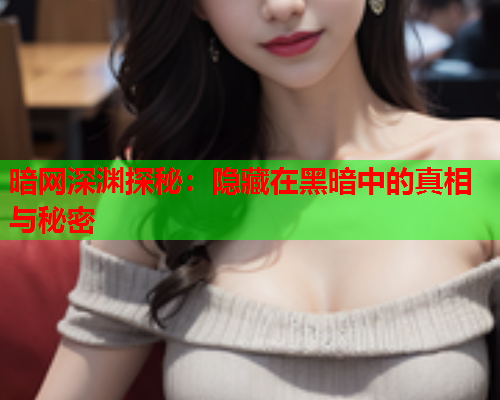 暗网深渊探秘：隐藏在黑暗中的真相与秘密