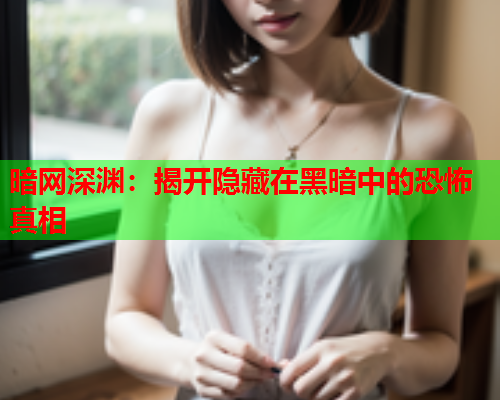 暗网深渊：揭开隐藏在黑暗中的恐怖真相