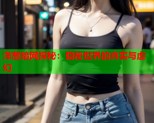 洋葱暗网探秘：隐秘世界的真实与虚幻