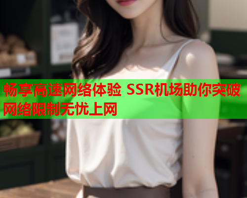 畅享高速网络体验 SSR机场助你突破网络限制无忧上网