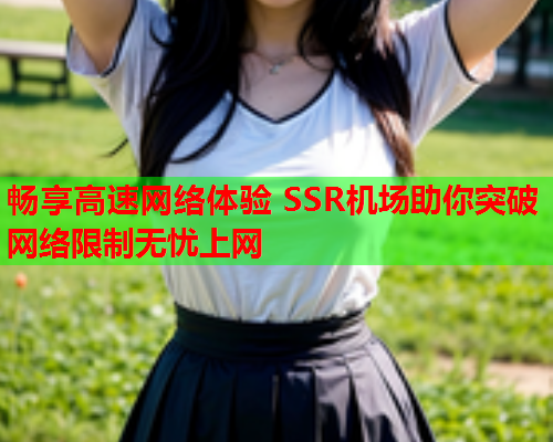 畅享高速网络体验 SSR机场助你突破网络限制无忧上网