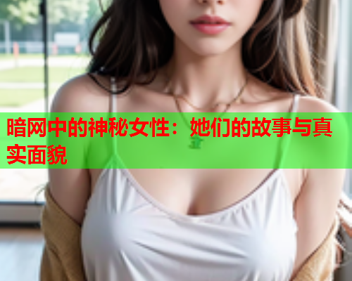 暗网中的神秘女性：她们的故事与真实面貌