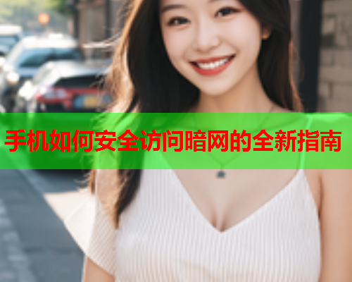 手机如何安全访问暗网的全新指南