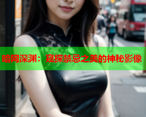 暗网深渊：窥探禁忌之美的神秘影像