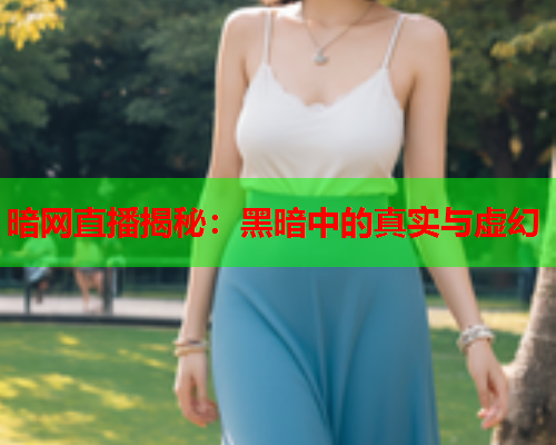 暗网直播揭秘：黑暗中的真实与虚幻