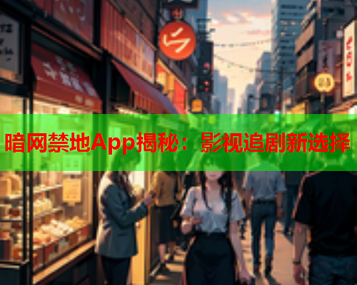 暗网禁地App揭秘：影视追剧新选择