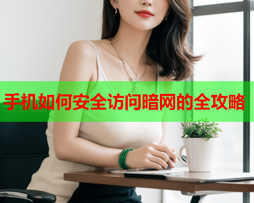 手机如何安全访问暗网的全攻略