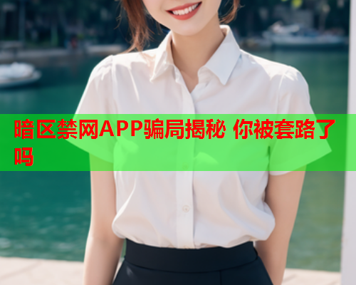 暗区禁网APP骗局揭秘 你被套路了吗