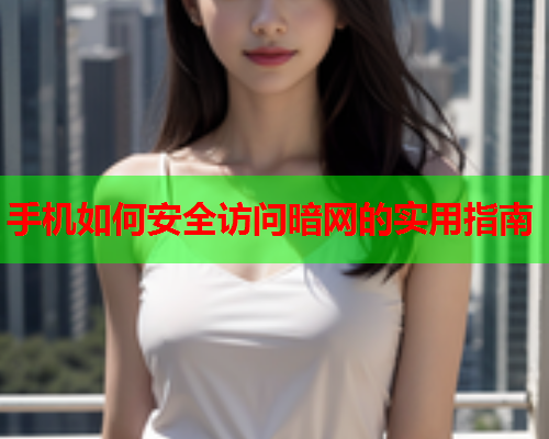 手机如何安全访问暗网的实用指南