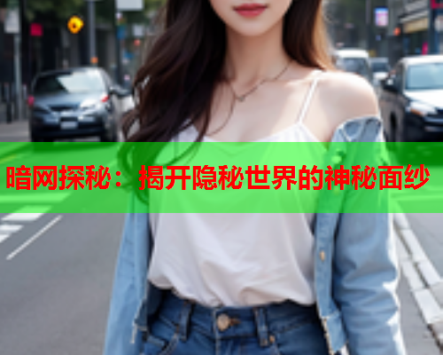 暗网探秘：揭开隐秘世界的神秘面纱