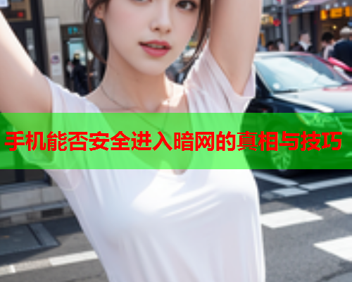 手机能否安全进入暗网的真相与技巧