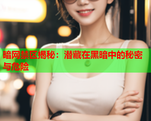 暗网禁区揭秘：潜藏在黑暗中的秘密与危险