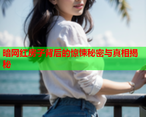 暗网红房子背后的惊悚秘密与真相揭秘