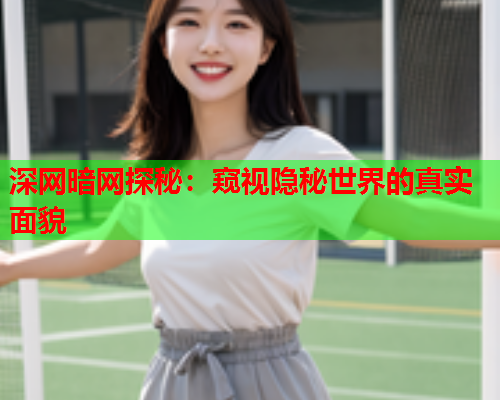 深网暗网探秘：窥视隐秘世界的真实面貌