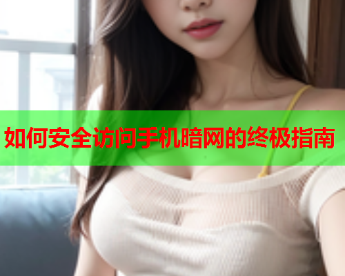 如何安全访问手机暗网的终极指南