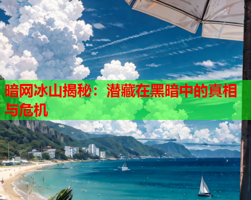 暗网冰山揭秘：潜藏在黑暗中的真相与危机