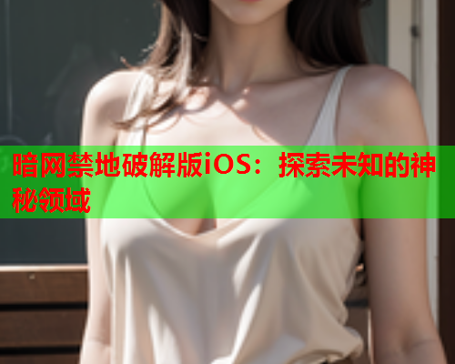 暗网禁地破解版iOS：探索未知的神秘领域