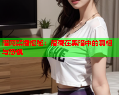 暗网禁播揭秘：潜藏在黑暗中的真相与恐惧