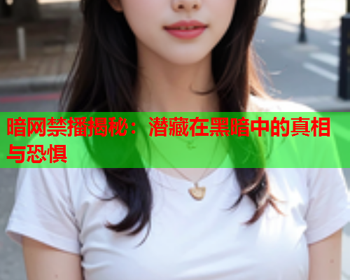 暗网禁播揭秘：潜藏在黑暗中的真相与恐惧