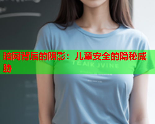 暗网背后的阴影：儿童安全的隐秘威胁