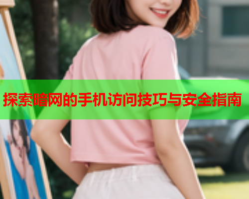 探索暗网的手机访问技巧与安全指南