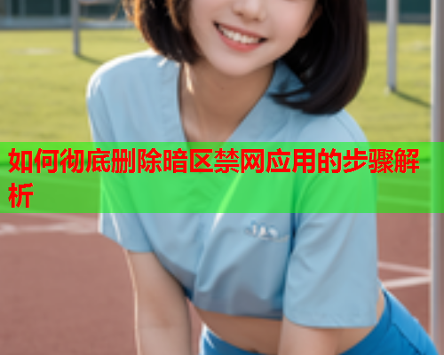 如何彻底删除暗区禁网应用的步骤解析