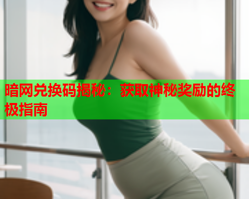 暗网兑换码揭秘：获取神秘奖励的终极指南