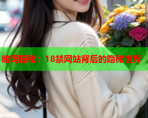 暗网探秘：18禁网站背后的隐秘世界