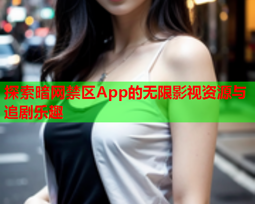 探索暗网禁区App的无限影视资源与追剧乐趣