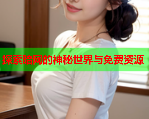 探索暗网的神秘世界与免费资源