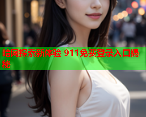 暗网探索新体验 911免费登录入口揭秘