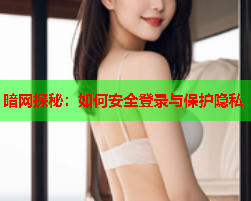 暗网探秘：如何安全登录与保护隐私