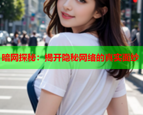 暗网探秘：揭开隐秘网络的真实面纱