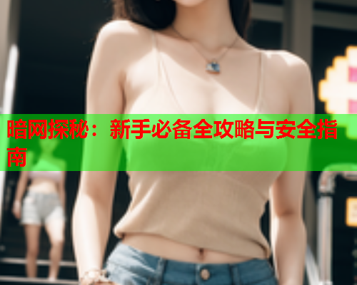 暗网探秘：新手必备全攻略与安全指南