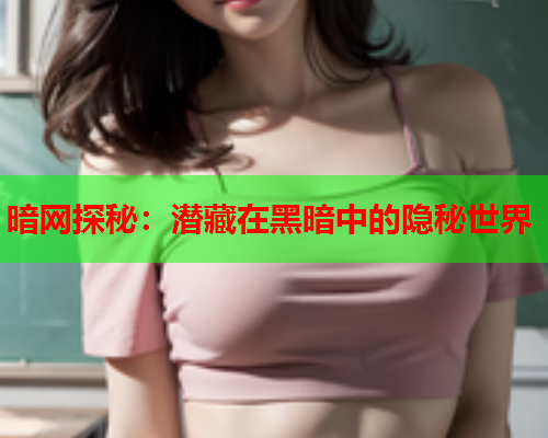 暗网探秘：潜藏在黑暗中的隐秘世界