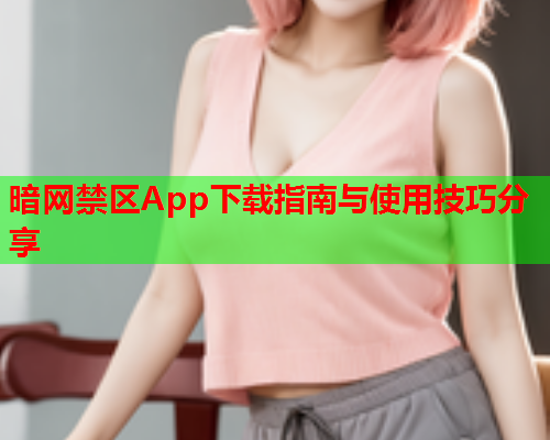 暗网禁区App下载指南与使用技巧分享